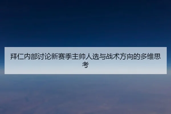 拜仁内部讨论新赛季主帅人选与战术方向的多维思考
