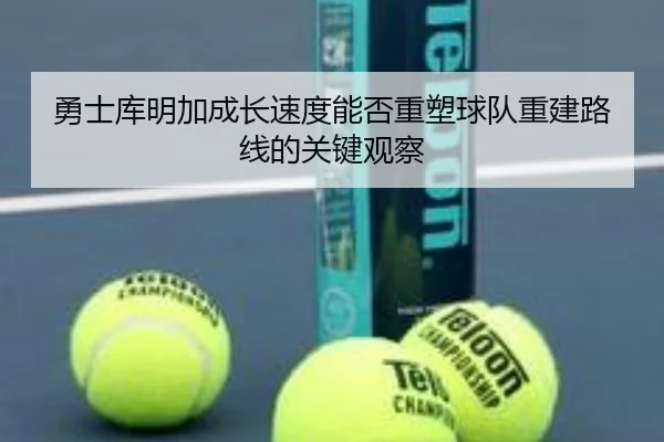 勇士库明加成长速度能否重塑球队重建路线的关键观察