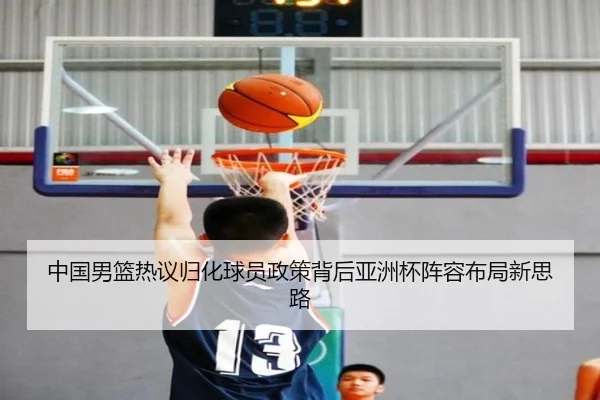 中国男篮热议归化球员政策背后亚洲杯阵容布局新思路