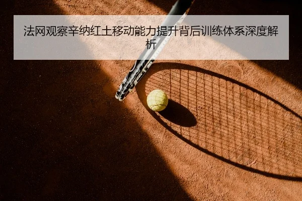 法网观察辛纳红土移动能力提升背后训练体系深度解析