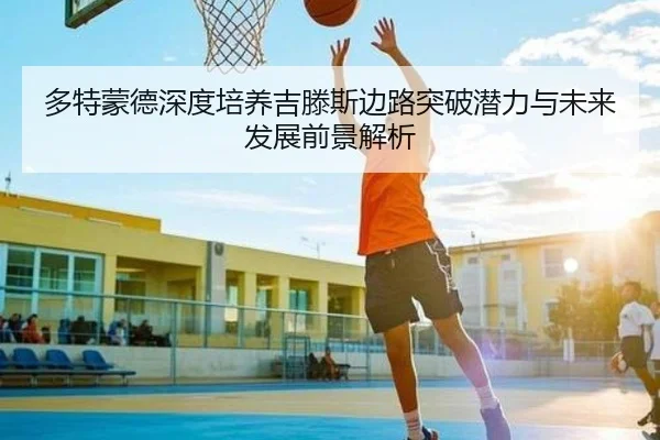 多特蒙德深度培养吉滕斯边路突破潜力与未来发展前景解析