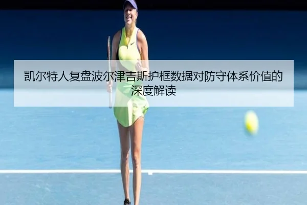 凯尔特人复盘波尔津吉斯护框数据对防守体系价值的深度解读